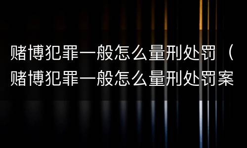 赌博犯罪一般怎么量刑处罚（赌博犯罪一般怎么量刑处罚案例）