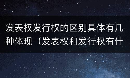 发表权发行权的区别具体有几种体现（发表权和发行权有什么区别）