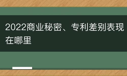 2022商业秘密、专利差别表现在哪里
