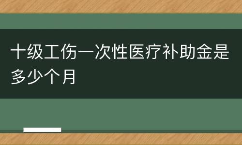 十级工伤一次性医疗补助金是多少个月