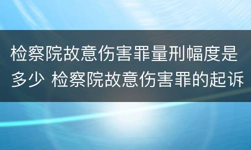 检察院故意伤害罪量刑幅度是多少 检察院故意伤害罪的起诉书