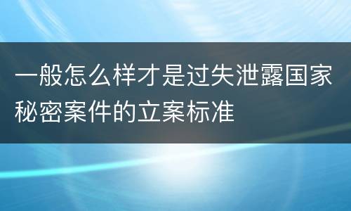 一般怎么样才是过失泄露国家秘密案件的立案标准