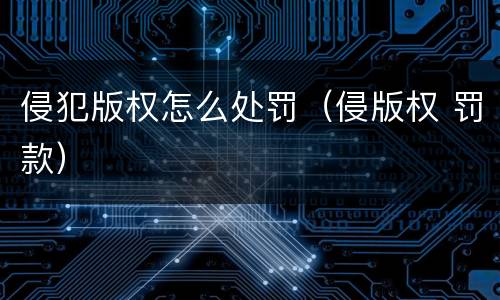 侵犯版权怎么处罚（侵版权 罚款）