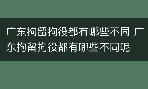 广东拘留拘役都有哪些不同 广东拘留拘役都有哪些不同呢