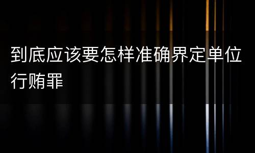 到底应该要怎样准确界定单位行贿罪