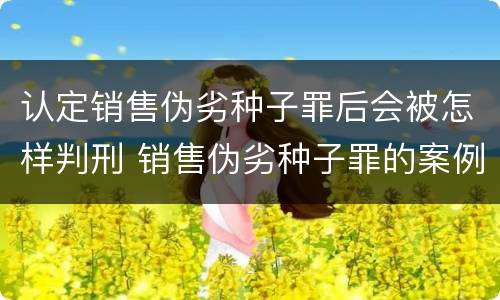 认定销售伪劣种子罪后会被怎样判刑 销售伪劣种子罪的案例