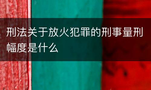 刑法关于放火犯罪的刑事量刑幅度是什么