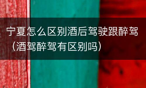 宁夏怎么区别酒后驾驶跟醉驾（酒驾醉驾有区别吗）