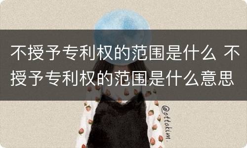 不授予专利权的范围是什么 不授予专利权的范围是什么意思