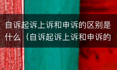 自诉起诉上诉和申诉的区别是什么（自诉起诉上诉和申诉的区别是什么呢）