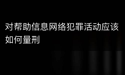 对帮助信息网络犯罪活动应该如何量刑