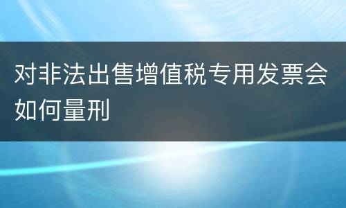 对非法出售增值税专用发票会如何量刑