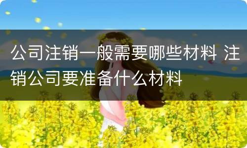 公司注销一般需要哪些材料 注销公司要准备什么材料