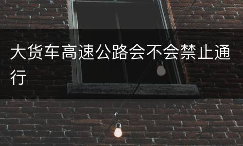 大货车高速公路会不会禁止通行