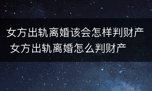 女方出轨离婚该会怎样判财产 女方出轨离婚怎么判财产