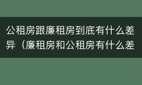 公租房跟廉租房到底有什么差异（廉租房和公租房有什么差别）