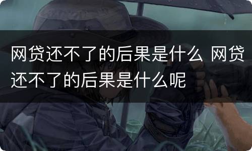 网贷还不了的后果是什么 网贷还不了的后果是什么呢