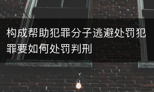 构成帮助犯罪分子逃避处罚犯罪要如何处罚判刑