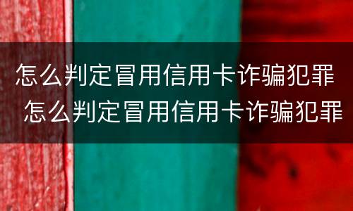 怎么判定冒用信用卡诈骗犯罪 怎么判定冒用信用卡诈骗犯罪