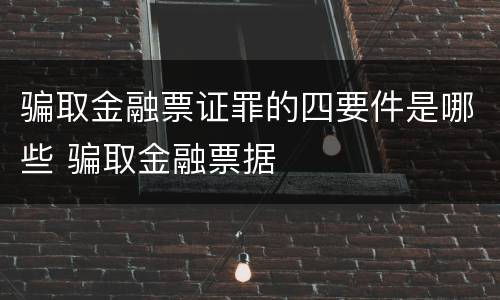骗取金融票证罪的四要件是哪些 骗取金融票据
