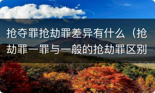 抢夺罪抢劫罪差异有什么（抢劫罪一罪与一般的抢劫罪区别）