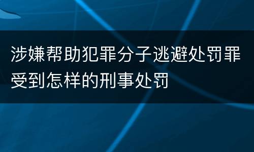 涉嫌帮助犯罪分子逃避处罚罪受到怎样的刑事处罚