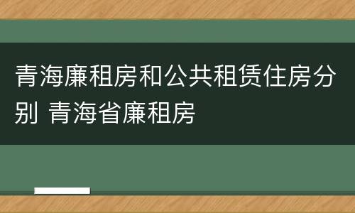 青海廉租房和公共租赁住房分别 青海省廉租房