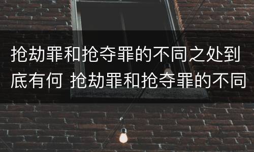 抢劫罪和抢夺罪的不同之处到底有何 抢劫罪和抢夺罪的不同之处到底有何区别