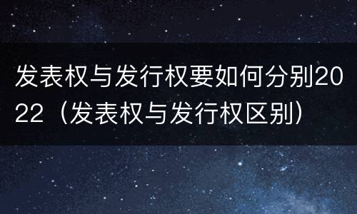 发表权与发行权要如何分别2022（发表权与发行权区别）