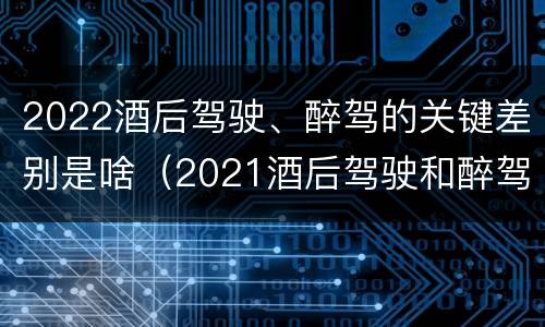2022酒后驾驶、醉驾的关键差别是啥（2021酒后驾驶和醉驾的区别）