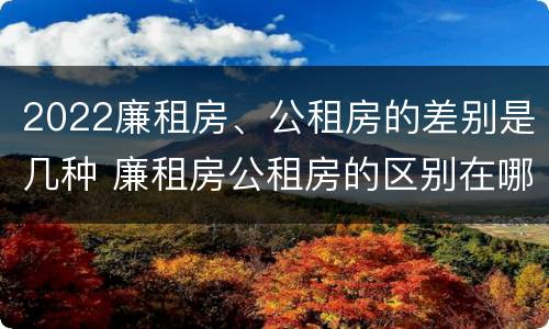 2022廉租房、公租房的差别是几种 廉租房公租房的区别在哪里