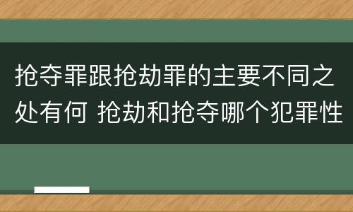 抢夺罪跟抢劫罪的主要不同之处有何 抢劫和抢夺哪个犯罪性质严重
