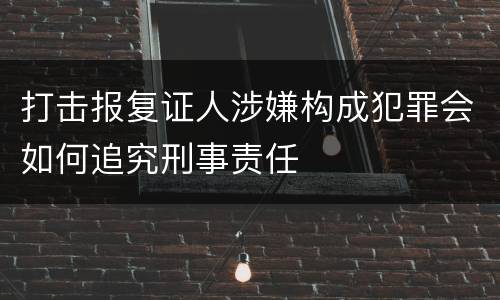 打击报复证人涉嫌构成犯罪会如何追究刑事责任