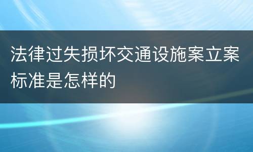 法律过失损坏交通设施案立案标准是怎样的