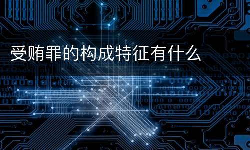 受贿罪的构成特征有什么