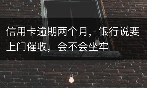信用卡逾期两个月，银行说要上门催收，会不会坐牢