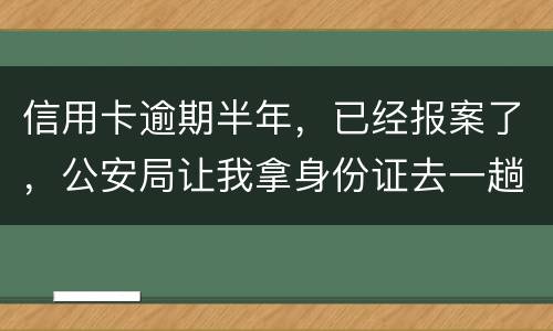 信用卡逾期半年，已经报案了，公安局让我拿身份证去一趟，去了会不会有事啊