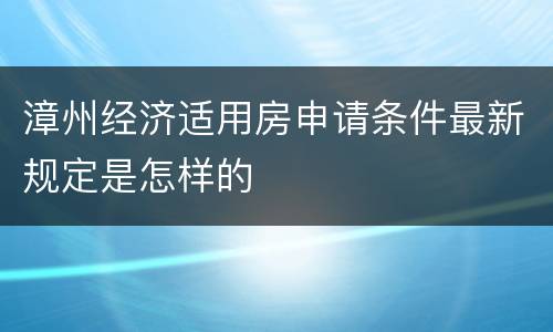 漳州经济适用房申请条件最新规定是怎样的