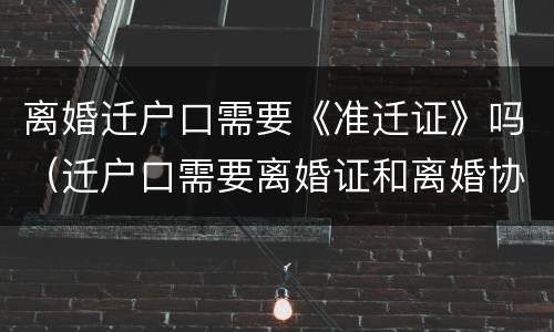离婚迁户口需要《准迁证》吗（迁户口需要离婚证和离婚协议吗）