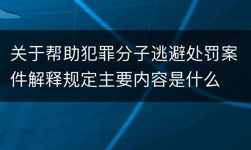 关于帮助犯罪分子逃避处罚案件解释规定主要内容是什么