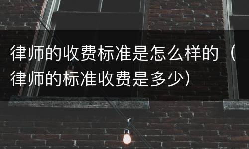 律师的收费标准是怎么样的（律师的标准收费是多少）