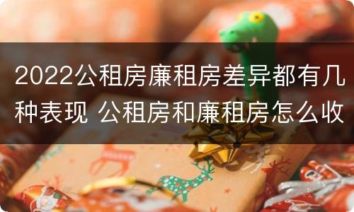 2022公租房廉租房差异都有几种表现 公租房和廉租房怎么收费