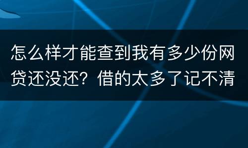 怎么样才能查到我有多少份网贷还没还？借的太多了记不清了