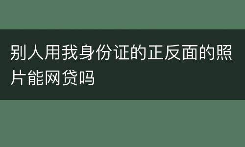 别人用我身份证的正反面的照片能网贷吗