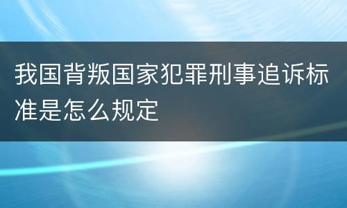 我国背叛国家犯罪刑事追诉标准是怎么规定