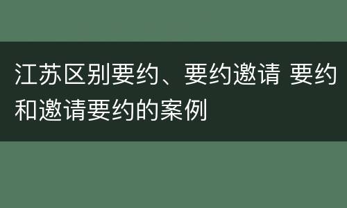 江苏区别要约、要约邀请 要约和邀请要约的案例
