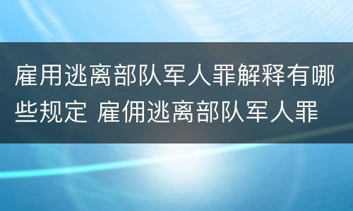 雇用逃离部队军人罪解释有哪些规定 雇佣逃离部队军人罪