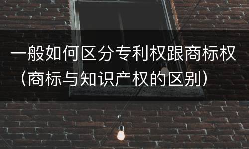 一般如何区分专利权跟商标权（商标与知识产权的区别）