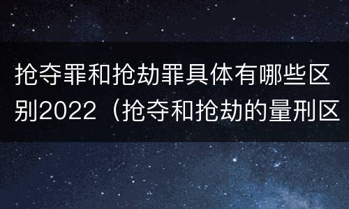 抢夺罪和抢劫罪具体有哪些区别2022（抢夺和抢劫的量刑区别）