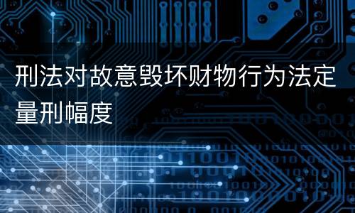 刑法对故意毁坏财物行为法定量刑幅度